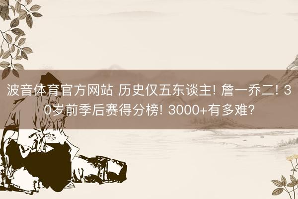 波音体育官方网站 历史仅五东谈主! 詹一乔二! 30岁前季后赛得分榜! 3000+有多难?