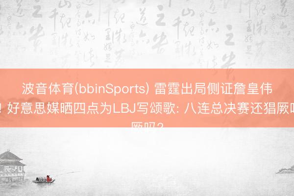 波音体育(bbinSports) 雷霆出局侧证詹皇伟大! 好意思媒晒四点为LBJ写颂歌: 八连总决赛还猖厥吗?