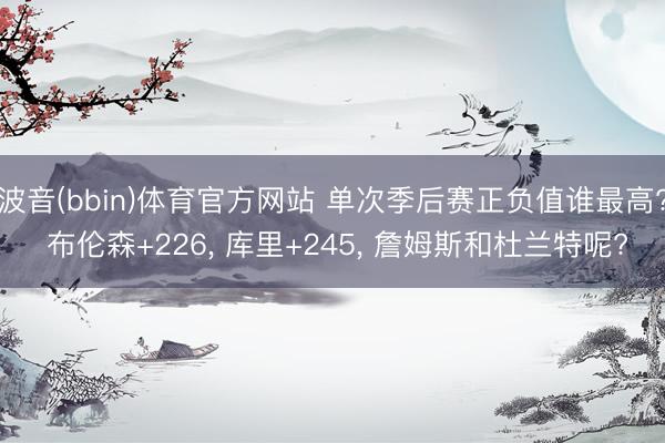 波音(bbin)体育官方网站 单次季后赛正负值谁最高? 布伦森+226， 库里+245， 詹姆斯和杜兰特呢?
