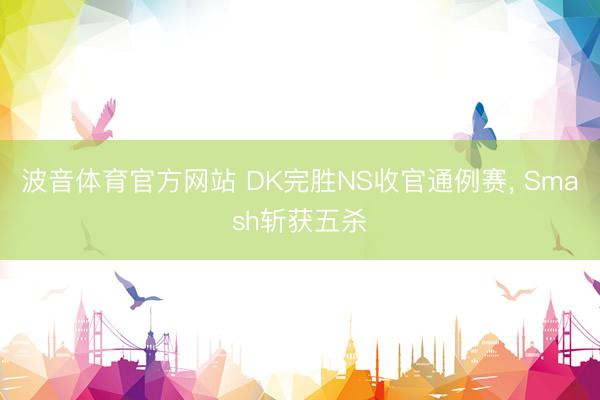 波音体育官方网站 DK完胜NS收官通例赛， Smash斩获五杀