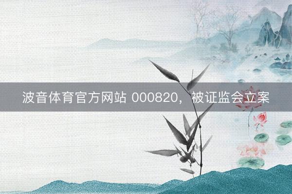 波音体育官方网站 000820，被证监会立案