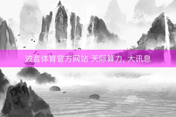 波音体育官方网站 天际算力, 大讯息