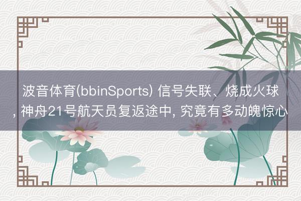 波音体育(bbinSports) 信号失联、烧成火球, 神舟21号航天员复返途中, 究竟有多动魄惊心