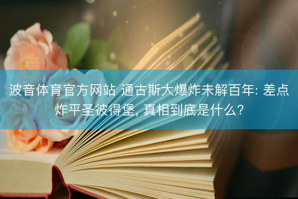 波音体育官方网站 通古斯大爆炸未解百年: 差点炸平圣彼得堡, 真相到底是什么?