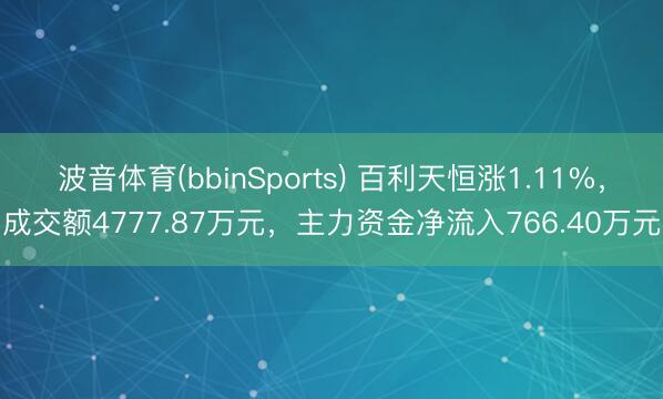 波音体育(bbinSports) 百利天恒涨1.11%,成交额4777.87万元,主力资金净流入766.40万元