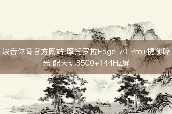 波音体育官方网站 摩托罗拉Edge 70 Pro+提前曝光 配天玑8500+144Hz屏