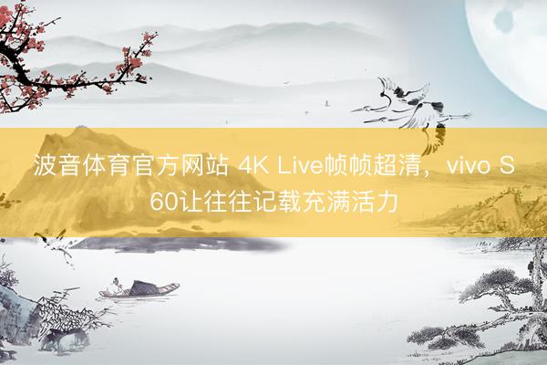 波音体育官方网站 4K Live帧帧超清，vivo S60让往往记载充满活力