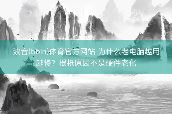 波音(bbin)体育官方网站 为什么老电脑越用越慢？根柢原因不是硬件老化