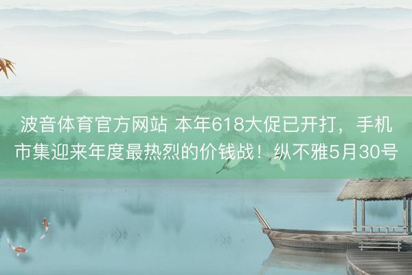 波音体育官方网站 本年618大促已开打，手机市集迎来年度最热烈的价钱战！纵不雅5月30号