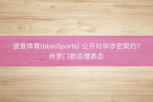 波音体育(bbinSports) 公开对华涉密契约？所罗门新总理表态