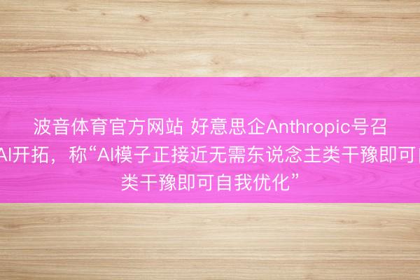 波音体育官方网站 好意思企Anthropic号召群众暂停AI开拓，称“AI模子正接近无需东说念主类干豫即可自我优化”
