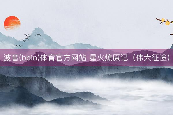 波音(bbin)体育官方网站 星火燎原记（伟大征途）