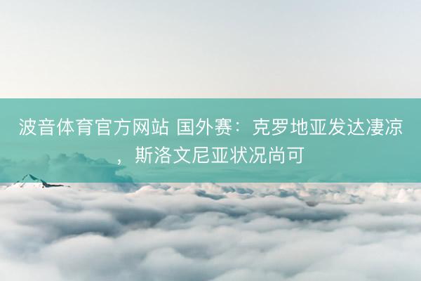 波音体育官方网站 国外赛：克罗地亚发达凄凉，斯洛文尼亚状况尚可