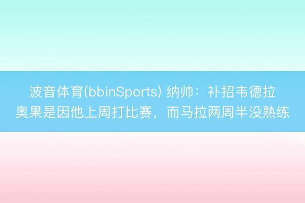 波音体育(bbinSports) 纳帅：补招韦德拉奥果是因他上周打比赛，而马拉两周半没熟练