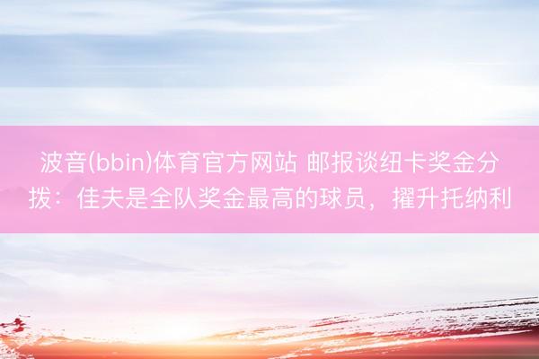 波音(bbin)体育官方网站 邮报谈纽卡奖金分拨：佳夫是全队奖金最高的球员，擢升托纳利