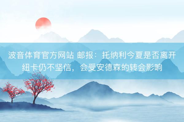 波音体育官方网站 邮报：托纳利今夏是否离开纽卡仍不坚信，会受安德森的转会影响