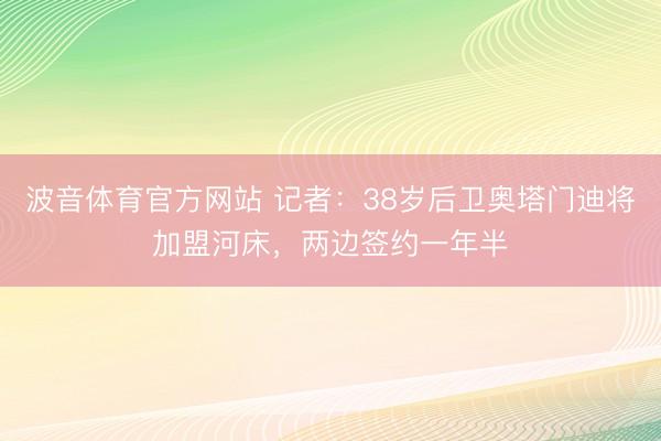 波音体育官方网站 记者：38岁后卫奥塔门迪将加盟河床，两边签约一年半