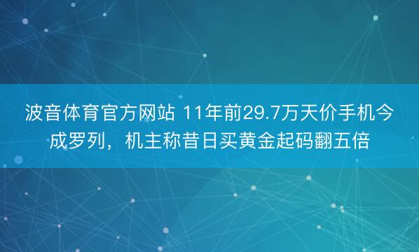 波音体育官方网站 11年前29.7万天价手机今成罗列，机主称昔日买黄金起码翻五倍