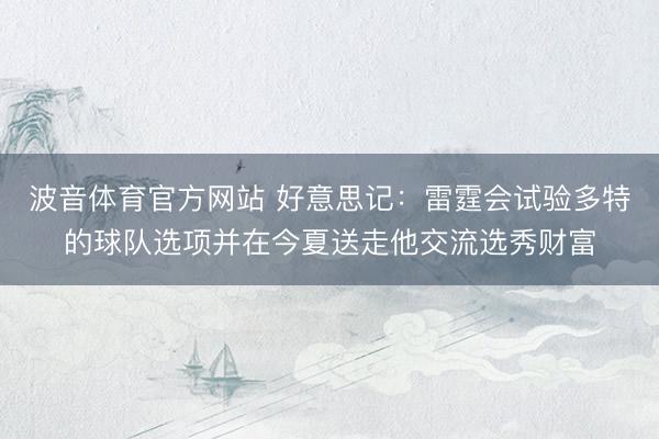 波音体育官方网站 好意思记：雷霆会试验多特的球队选项并在今夏送走他交流选秀财富
