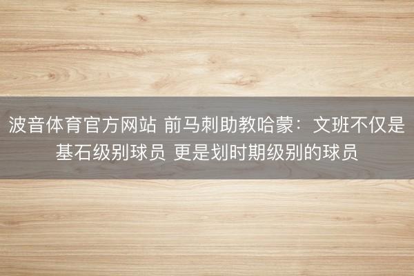 波音体育官方网站 前马刺助教哈蒙：文班不仅是基石级别球员 更是划时期级别的球员