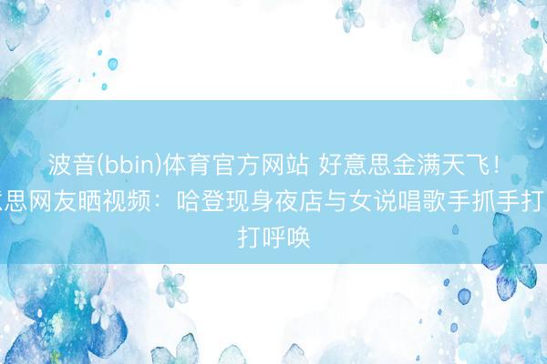 波音(bbin)体育官方网站 好意思金满天飞！好意思网友晒视频：哈登现身夜店与女说唱歌手抓手打呼唤