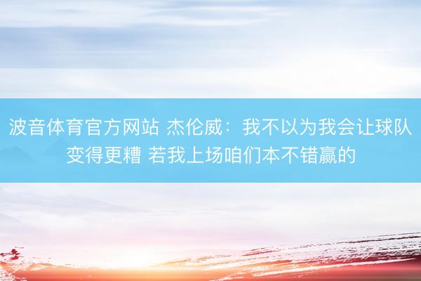 波音体育官方网站 杰伦威：我不以为我会让球队变得更糟 若我上场咱们本不错赢的