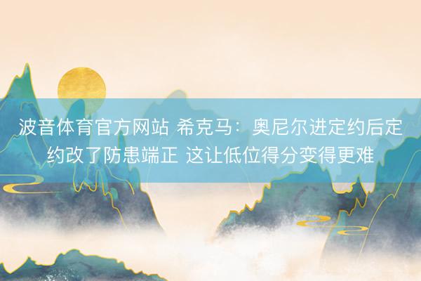 波音体育官方网站 希克马:奥尼尔进定约后定约改了防患端正 这让低位得分变得更难