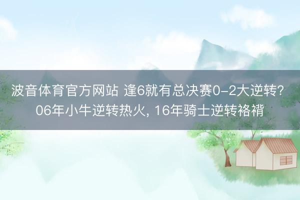 波音体育官方网站 逢6就有总决赛0-2大逆转? 06年小牛逆转热火， 16年骑士逆转袼褙