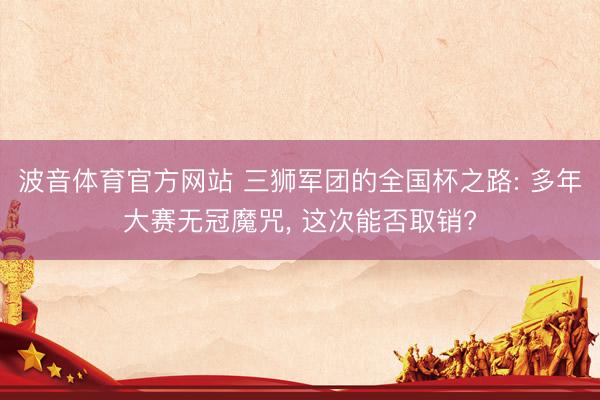 波音体育官方网站 三狮军团的全国杯之路: 多年大赛无冠魔咒， 这次能否取销?