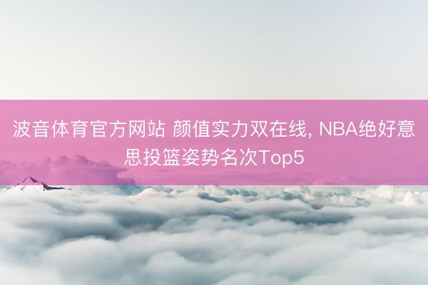 波音体育官方网站 颜值实力双在线， NBA绝好意思投篮姿势名次Top5