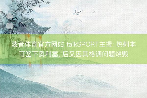 波音体育官方网站 talkSPORT主握: 热刺本可签下奥利塞， 后又因其格调问题烧毁