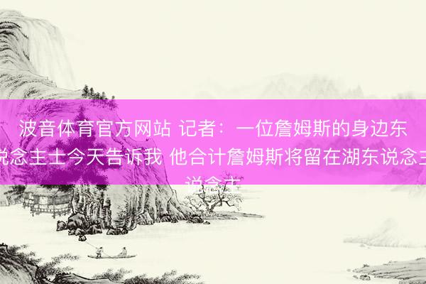 波音体育官方网站 记者：一位詹姆斯的身边东说念主士今天告诉我 他合计詹姆斯将留在湖东说念主