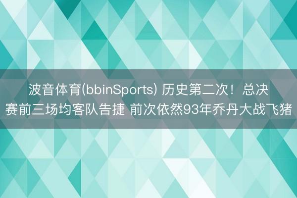 波音体育(bbinSports) 历史第二次！总决赛前三场均客队告捷 前次依然93年乔丹大战飞猪