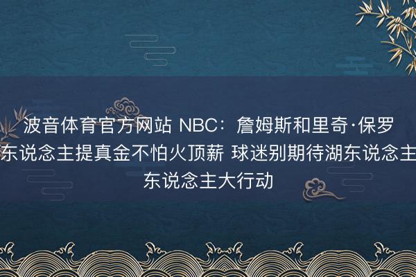 波音体育官方网站 NBC：詹姆斯和里奇·保罗将向湖东说念主提真金不怕火顶薪 球迷别期待湖东说念主大行动