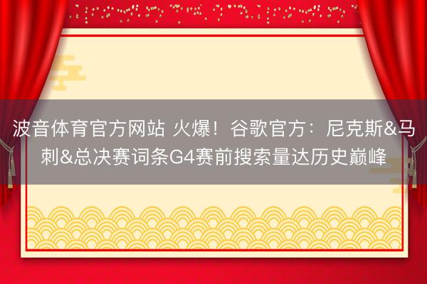 波音体育官方网站 火爆！谷歌官方：尼克斯&马刺&总决赛词条G4赛前搜索量达历史巅峰