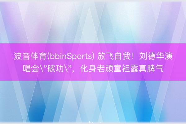 波音体育(bbinSports) 放飞自我！刘德华演唱会