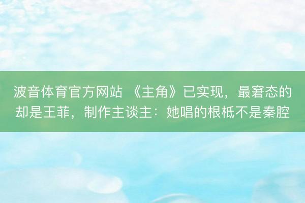 波音体育官方网站 《主角》已实现，最窘态的却是王菲，制作主谈主：她唱的根柢不是秦腔
