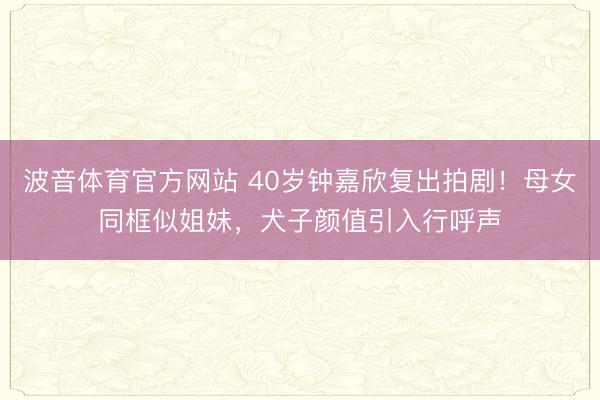 波音体育官方网站 40岁钟嘉欣复出拍剧！母女同框似姐妹，犬子颜值引入行呼声