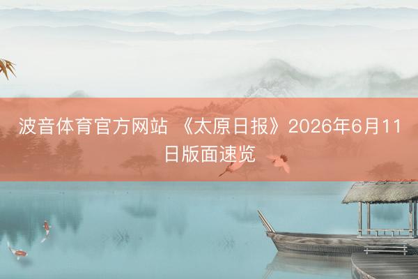 波音体育官方网站 《太原日报》2026年6月11日版面速览