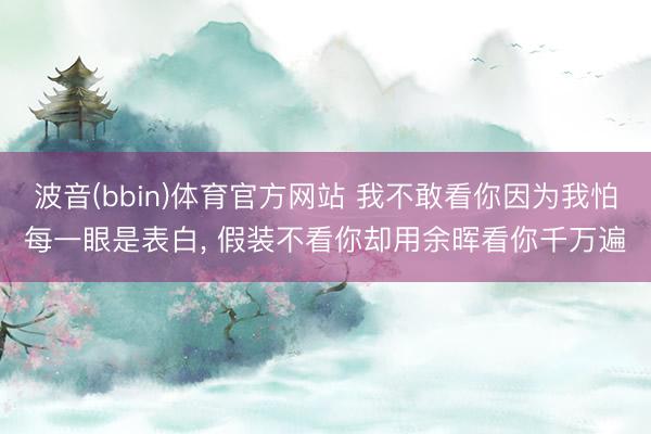 波音(bbin)体育官方网站 我不敢看你因为我怕每一眼是表白， 假装不看你却用余晖看你千万遍