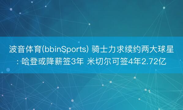 波音体育(bbinSports) 骑士力求续约两大球星: 哈登或降薪签3年 米切尔可签4年2.72亿