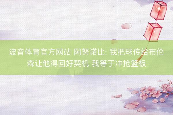 波音体育官方网站 阿努诺比: 我把球传给布伦森让他得回好契机 我等于冲抢篮板