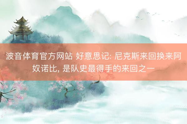 波音体育官方网站 好意思记: 尼克斯来回换来阿奴诺比， 是队史最得手的来回之一