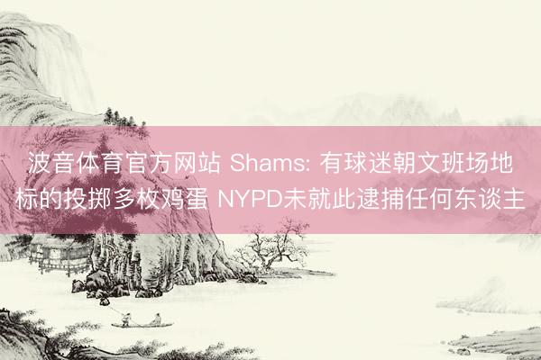 波音体育官方网站 Shams: 有球迷朝文班场地标的投掷多枚鸡蛋 NYPD未就此逮捕任何东谈主