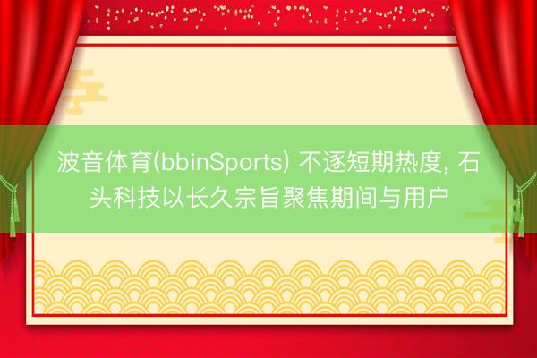 波音体育(bbinSports) 不逐短期热度， 石头科技以长久宗旨聚焦期间与用户