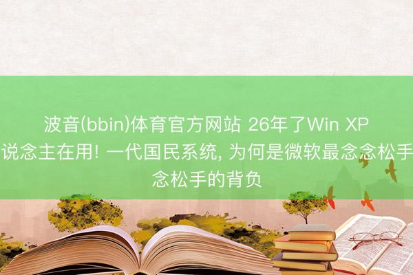 波音(bbin)体育官方网站 26年了Win XP还有东说念主在用! 一代国民系统， 为何是微软最念念松手的背负