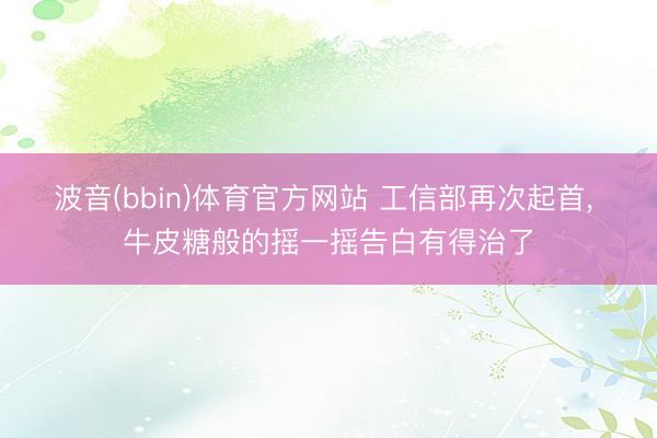 波音(bbin)体育官方网站 工信部再次起首， 牛皮糖般的摇一摇告白有得治了