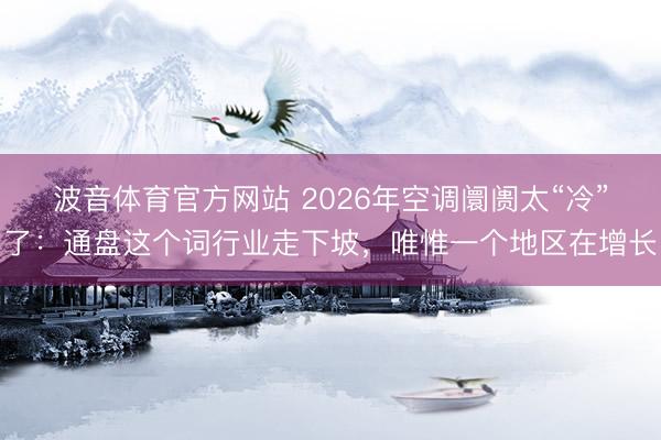 波音体育官方网站 2026年空调阛阓太“冷”了：通盘这个词行业走下坡，唯惟一个地区在增长