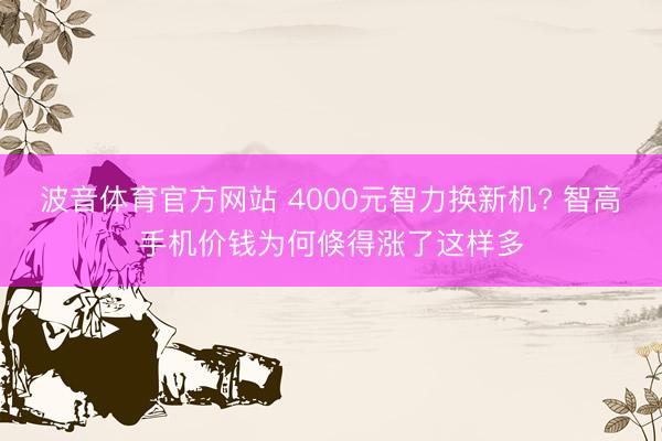 波音体育官方网站 4000元智力换新机? 智高手机价钱为何倏得涨了这样多