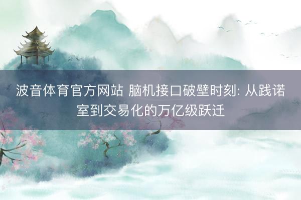 波音体育官方网站 脑机接口破壁时刻: 从践诺室到交易化的万亿级跃迁